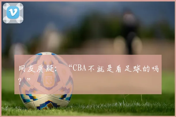 网友质疑：“CBA不就是看足球的吗？”