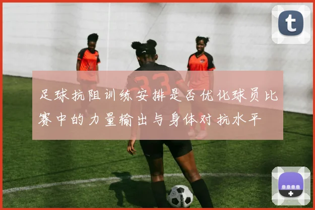 足球抗阻训练安排是否优化球员比赛中的力量输出与身体对抗水平