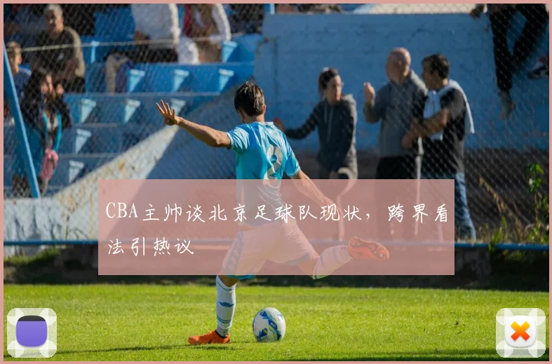 CBA主帅谈北京足球队现状，跨界看法引热议