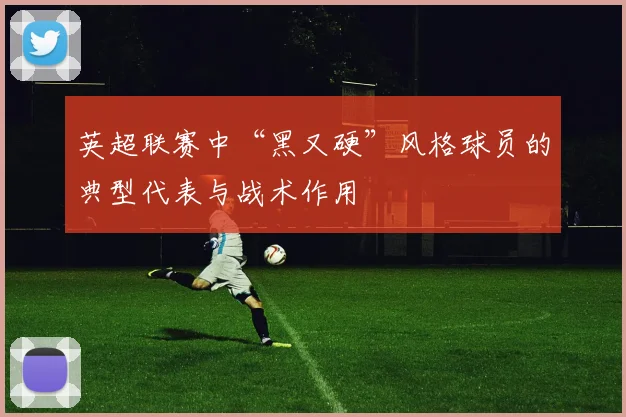 英超联赛中“黑又硬”风格球员的典型代表与战术作用