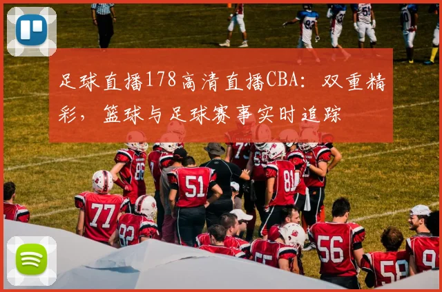 足球直播178高清直播CBA：双重精彩，篮球与足球赛事实时追踪