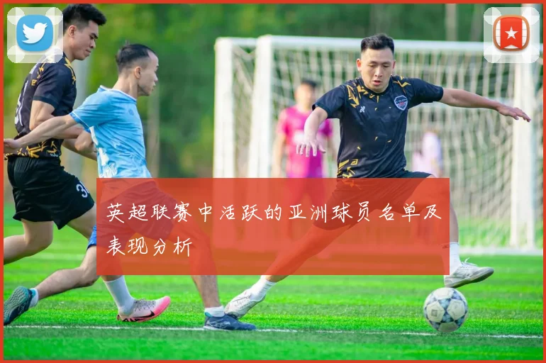 英超联赛中活跃的亚洲球员名单及表现分析