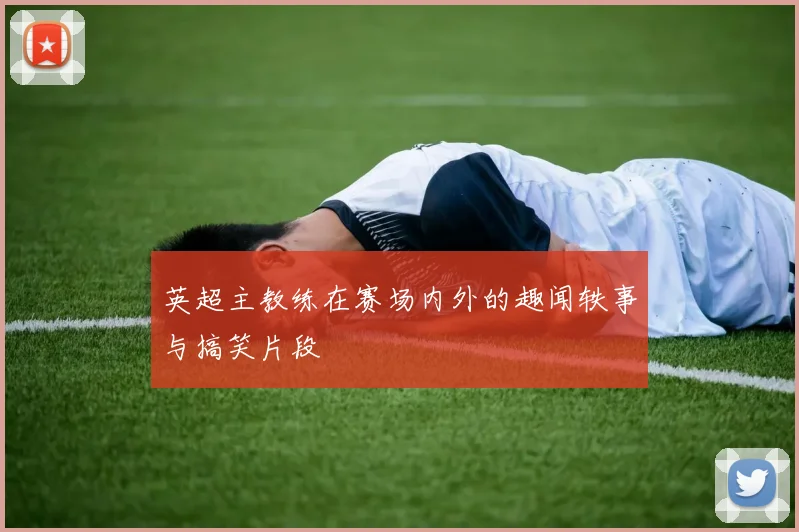 英超主教练在赛场内外的趣闻轶事与搞笑片段